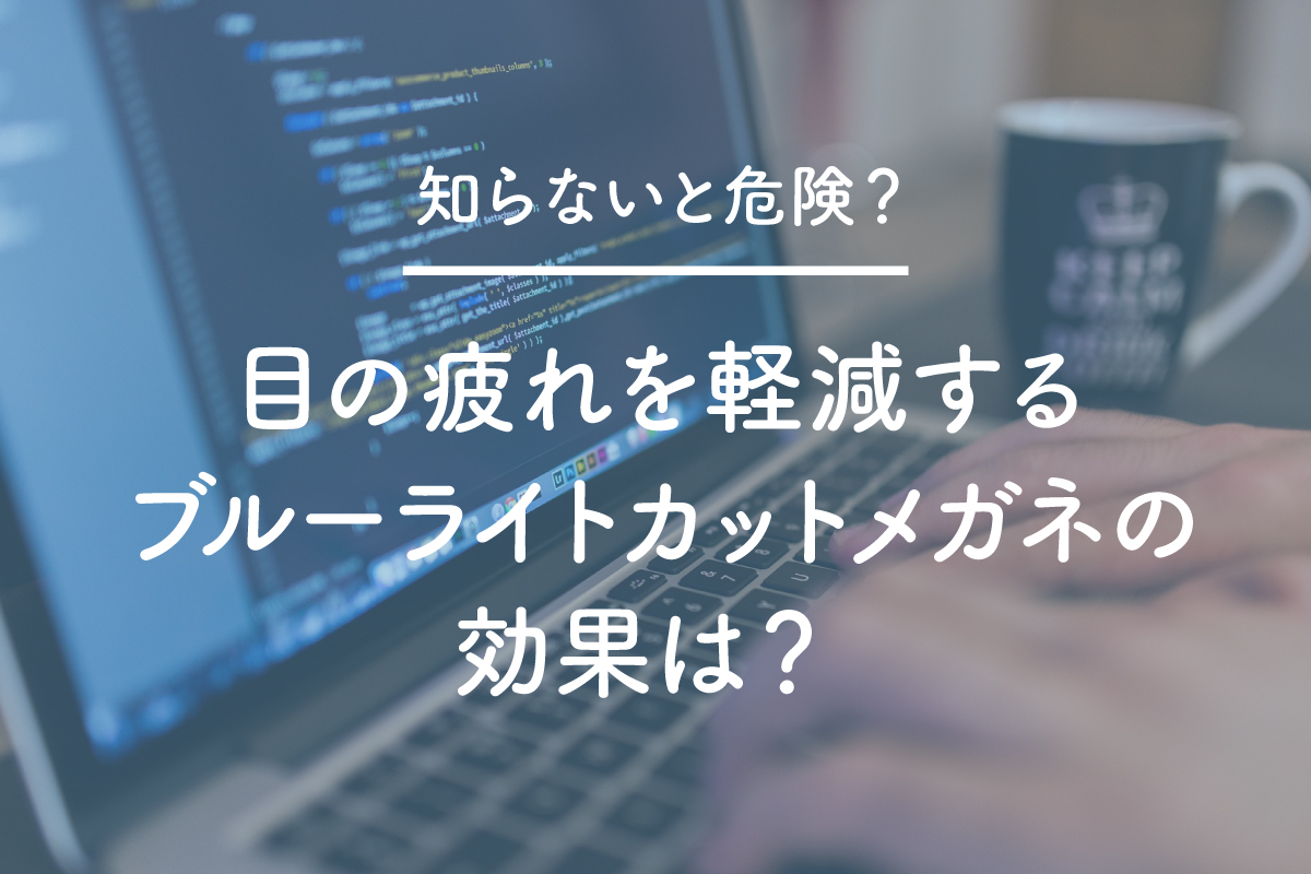 知らないと危険？目の疲れを軽減するブルーライトカットメガネの効果は